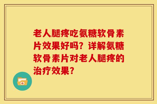 老人腿疼吃氨糖软骨素片效果好吗？详解氨糖软骨素片对老人腿疼的效果？
