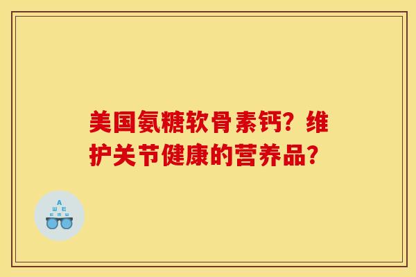 美国氨糖软骨素钙?维护关节健康的营养品? 美国氨糖软骨素钙?维护关节健康的营养品?