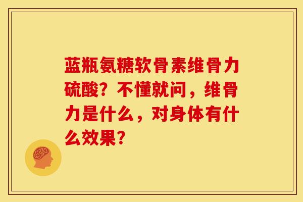 蓝瓶氨糖软骨素维骨力硫酸?不懂就问,维骨力是什么,对身体有什么效果? 蓝瓶氨糖软骨素维骨力硫酸?不懂就问,维骨力是什么,对身体有什么效果?
