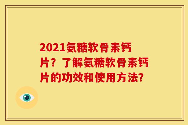 2021氨糖软骨素钙片?了解氨糖软骨素钙片的功效和使用方法? 2021氨糖软骨素钙片?了解氨糖软骨素钙片的功效和使用方法?