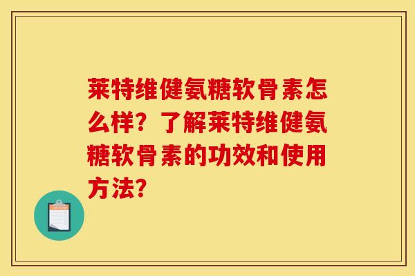 莱特维健氨糖软骨素怎么样?了解莱特维健氨糖软骨素的功效和使用方法? 莱特维健氨糖软骨素怎么样?了解莱特维健氨糖软骨素的功效和使用方法?