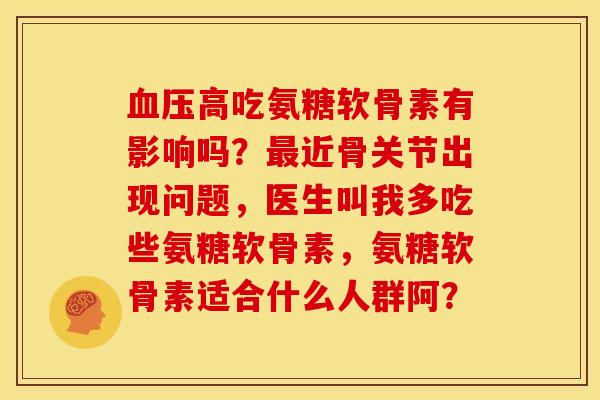 高吃氨糖软骨素有影响吗？近骨关节出现问题，医生叫我多吃些氨糖软骨素，氨糖软骨素适合什么人群阿？