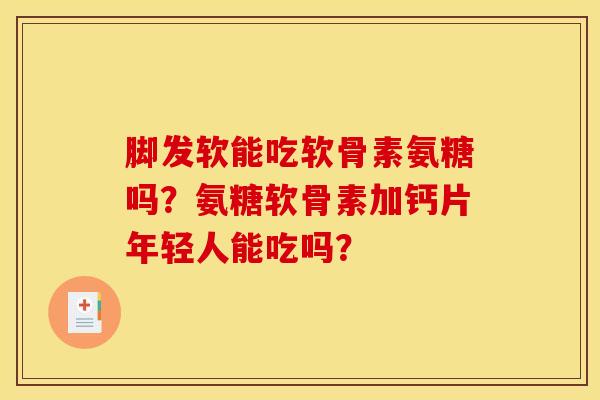 脚发软能吃软骨素氨糖吗?氨糖软骨素加钙片年轻人能吃吗? 脚发软能吃软骨素氨糖吗?氨糖软骨素加钙片年轻人能吃吗?