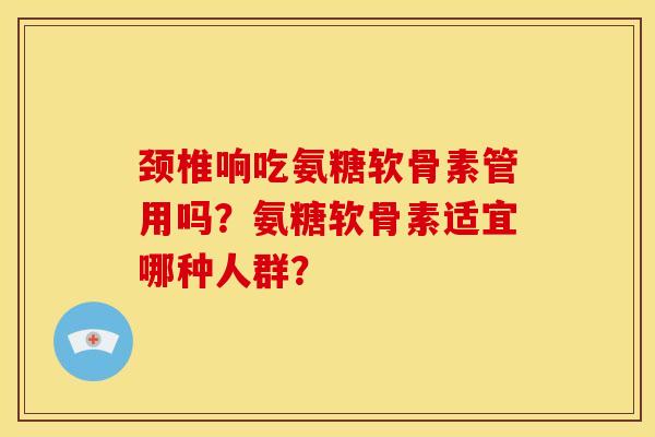 颈椎响吃氨糖软骨素管用吗？氨糖软骨素适宜哪种人群？