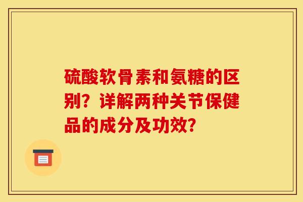 硫酸软骨素和氨糖的区别?详解两种关节保健品的成分及功效? 硫酸软骨素和氨糖的区别?详解两种关节保健品的成分及功效?