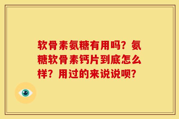 软骨素氨糖有用吗?氨糖软骨素钙片到底怎么样?用过的来说说呗? 软骨素氨糖有用吗?氨糖软骨素钙片到底怎么样?用过的来说说呗?