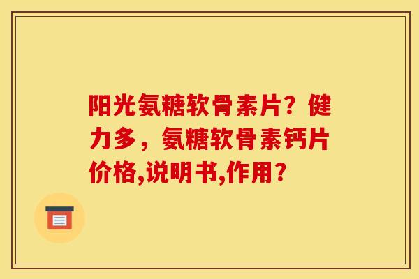 阳光氨糖软骨素片?健力多,氨糖软骨素钙片价格,说明书,作用? 阳光氨糖软骨素片?健力多,氨糖软骨素钙片价格,说明书,作用?