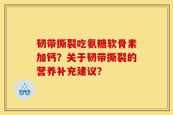 韧带撕裂吃氨糖软骨素加钙?关于韧带撕裂的营养补充建议? 韧带撕裂吃氨糖软骨素加钙?关于韧带撕裂的营养补充建议?