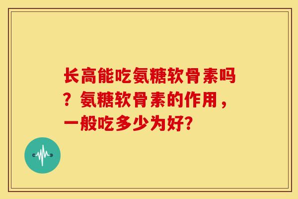 长高能吃氨糖软骨素吗？氨糖软骨素的作用，一般吃多少为好？