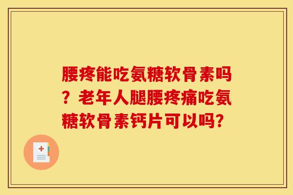 腰疼能吃氨糖软骨素吗?老年人腿腰吃氨糖软骨素钙片可以吗? 腰疼能吃氨糖软骨素吗?老年人腿腰吃氨糖软骨素钙片可以吗?