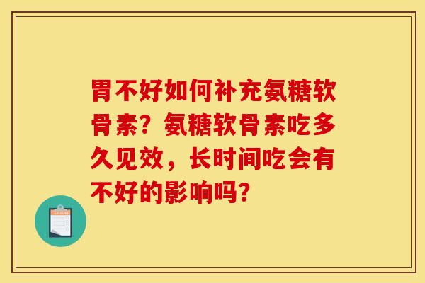 胃不好如何补充氨糖软骨素?氨糖软骨素吃多久见效,长时间吃会有不好的影响吗? 胃不好如何补充氨糖软骨素?氨糖软骨素吃多久见效,长时间吃会有不好的影响吗?