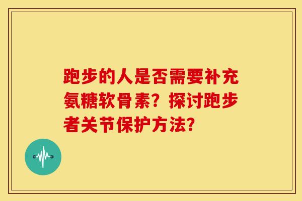 跑步的人是否需要补充氨糖软骨素？探讨跑步者关节保护方法？