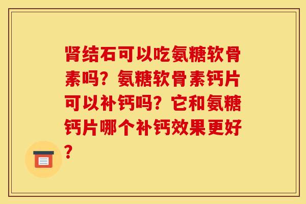 结石可以吃氨糖软骨素吗？氨糖软骨素钙片可以补钙吗？它和氨糖钙片哪个补钙效果更好？