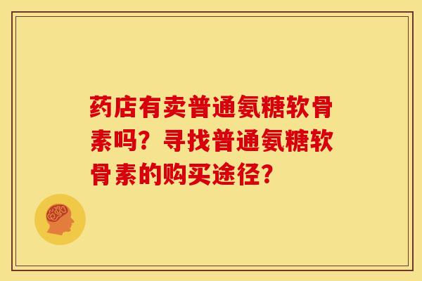 药店有卖普通氨糖软骨素吗?寻找普通氨糖软骨素的购买途径? 药店有卖普通氨糖软骨素吗?寻找普通氨糖软骨素的购买途径?