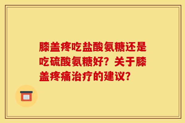 膝盖疼吃盐酸氨糖还是吃硫酸氨糖好？关于膝盖的建议？
