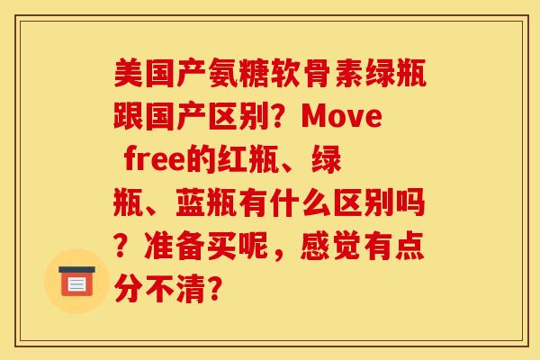 美国产氨糖软骨素绿瓶跟国产区别?Move free的红瓶、绿瓶、蓝瓶有什么区别吗?准备买呢,感觉有点分不清? 美国产氨糖软骨素绿瓶跟国产区别?Move free的红瓶、绿瓶、蓝瓶有什么区别吗?准备买呢,感觉有点分不清?
