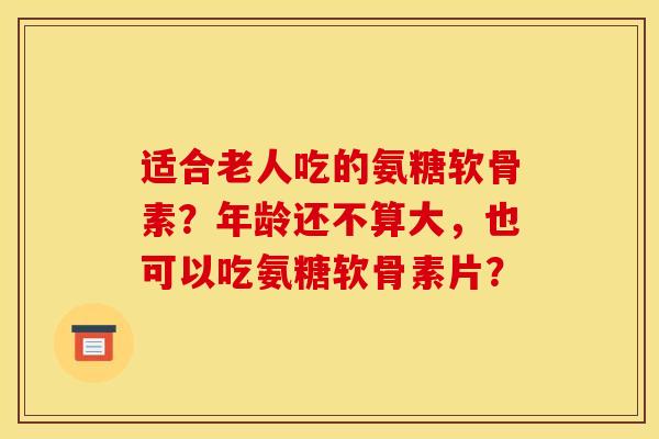 适合老人吃的氨糖软骨素?年龄还不算大,也可以吃氨糖软骨素片? 适合老人吃的氨糖软骨素?年龄还不算大,也可以吃氨糖软骨素片?