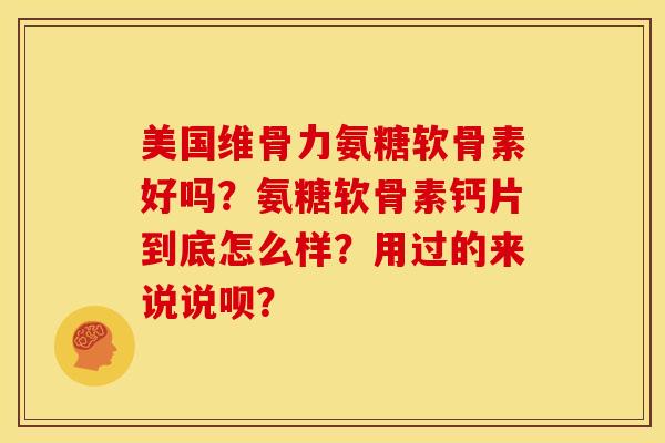 美国维骨力氨糖软骨素好吗?氨糖软骨素钙片到底怎么样?用过的来说说呗? 美国维骨力氨糖软骨素好吗?氨糖软骨素钙片到底怎么样?用过的来说说呗?