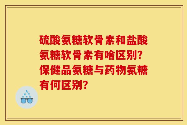 硫酸氨糖软骨素和盐酸氨糖软骨素有啥区别?保健品氨糖与氨糖有何区别? 硫酸氨糖软骨素和盐酸氨糖软骨素有啥区别?保健品氨糖与氨糖有何区别?