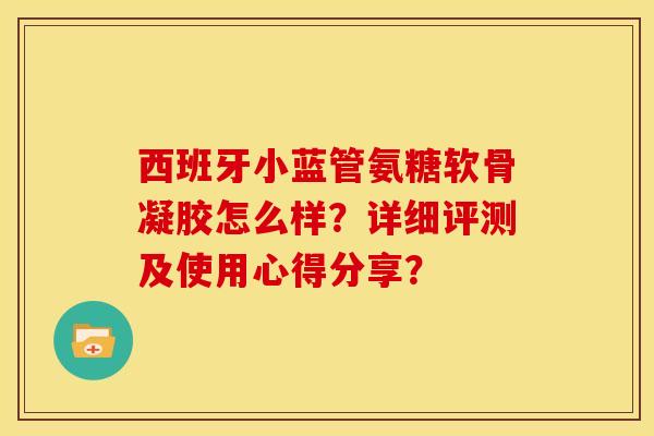 西班牙小蓝管氨糖软骨凝胶怎么样?详细评测及使用心得分享? 西班牙小蓝管氨糖软骨凝胶怎么样?详细评测及使用心得分享?