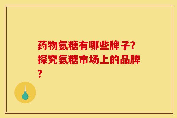 氨糖有哪些牌子？探究氨糖市场上的品牌？