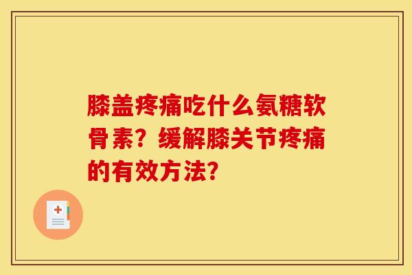膝盖吃什么氨糖软骨素？缓解膝关节的有效方法？