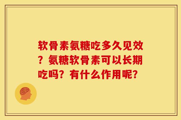 软骨素氨糖吃多久见效？氨糖软骨素可以长期吃吗？有什么作用呢？