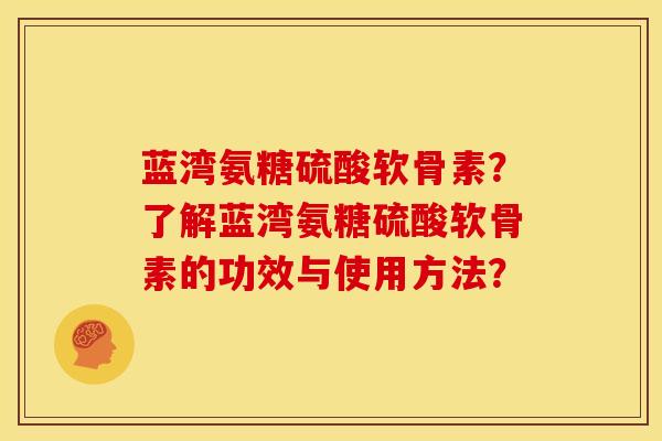 蓝湾氨糖硫酸软骨素?了解蓝湾氨糖硫酸软骨素的功效与使用方法? 蓝湾氨糖硫酸软骨素?了解蓝湾氨糖硫酸软骨素的功效与使用方法?