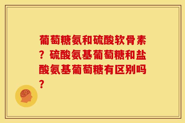 葡萄糖氨和硫酸软骨素？硫酸氨基葡萄糖和盐酸氨基葡萄糖有区别吗？