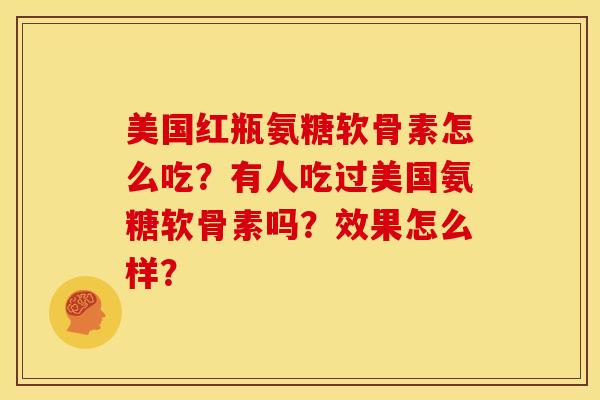 美国红瓶氨糖软骨素怎么吃?有人吃过美国氨糖软骨素吗?效果怎么样? 美国红瓶氨糖软骨素怎么吃?有人吃过美国氨糖软骨素吗?效果怎么样?