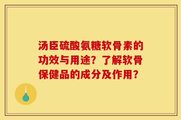 汤臣硫酸氨糖软骨素的功效与用途?了解软骨保健品的成分及作用? 汤臣硫酸氨糖软骨素的功效与用途?了解软骨保健品的成分及作用?