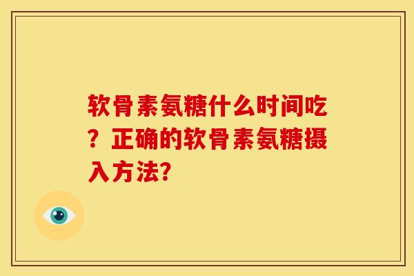 软骨素氨糖什么时间吃？正确的软骨素氨糖摄入方法？