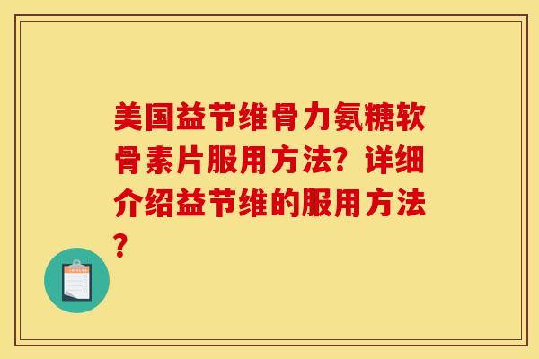 美国益节维骨力氨糖软骨素片服用方法?详细介绍益节维的服用方法? 美国益节维骨力氨糖软骨素片服用方法?详细介绍益节维的服用方法?