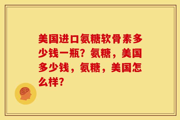 美国进口氨糖软骨素多少钱一瓶?氨糖,美国多少钱,氨糖,美国怎么样? 美国进口氨糖软骨素多少钱一瓶?氨糖,美国多少钱,氨糖,美国怎么样?
