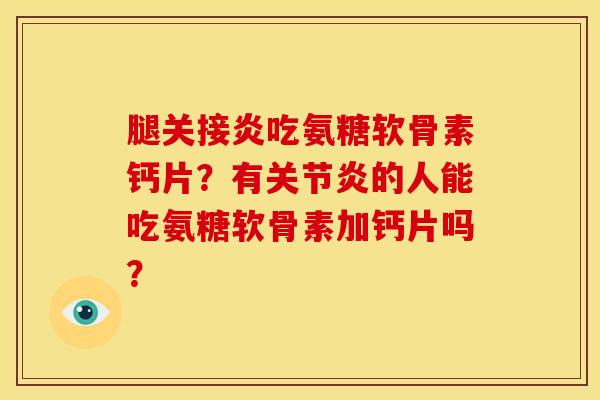 腿关接炎吃氨糖软骨素钙片?有的人能吃氨糖软骨素加钙片吗? 腿关接炎吃氨糖软骨素钙片?有的人能吃氨糖软骨素加钙片吗?