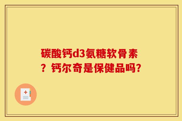 碳酸钙d3氨糖软骨素？钙尔奇是保健品吗？