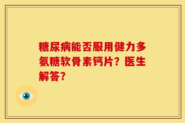 能否服用健力多氨糖软骨素钙片?医生解答? 能否服用健力多氨糖软骨素钙片?医生解答?