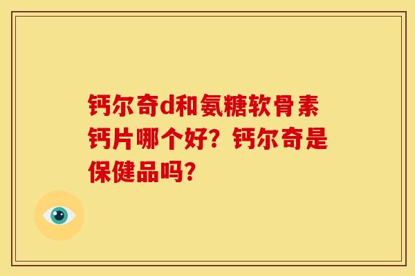 钙尔奇d和氨糖软骨素钙片哪个好?钙尔奇是保健品吗? 钙尔奇d和氨糖软骨素钙片哪个好?钙尔奇是保健品吗?
