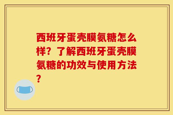 西班牙蛋壳膜氨糖怎么样?了解西班牙蛋壳膜氨糖的功效与使用方法? 西班牙蛋壳膜氨糖怎么样?了解西班牙蛋壳膜氨糖的功效与使用方法?