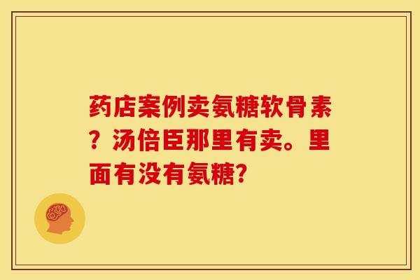 药店案例卖氨糖软骨素?汤倍臣那里有卖。里面有没有氨糖? 药店案例卖氨糖软骨素?汤倍臣那里有卖。里面有没有氨糖?