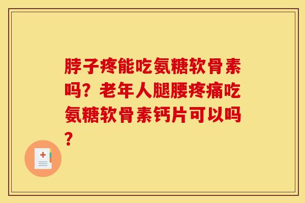 脖子疼能吃氨糖软骨素吗?老年人腿腰吃氨糖软骨素钙片可以吗? 脖子疼能吃氨糖软骨素吗?老年人腿腰吃氨糖软骨素钙片可以吗?