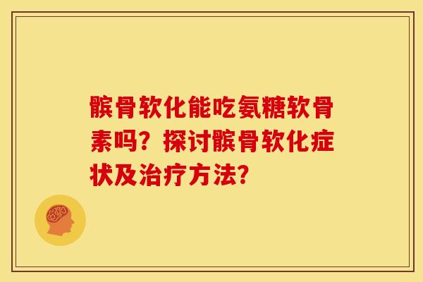 髌骨软化能吃氨糖软骨素吗？探讨髌骨软化症状及方法？