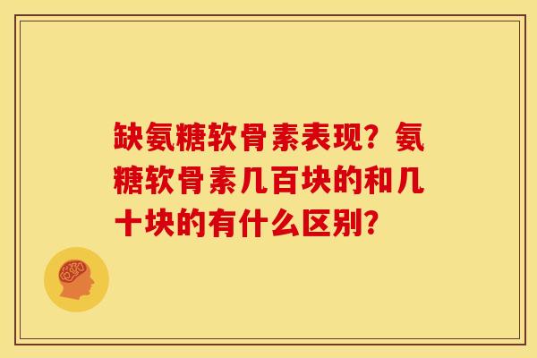 缺氨糖软骨素表现?氨糖软骨素几百块的和几十块的有什么区别? 缺氨糖软骨素表现?氨糖软骨素几百块的和几十块的有什么区别?