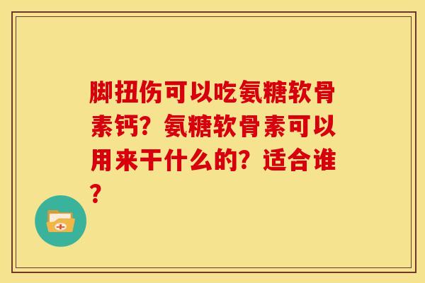 脚扭伤可以吃氨糖软骨素钙？氨糖软骨素可以用来干什么的？适合谁？