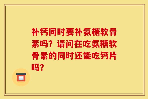 补钙同时要补氨糖软骨素吗？请问在吃氨糖软骨素的同时还能吃钙片吗？