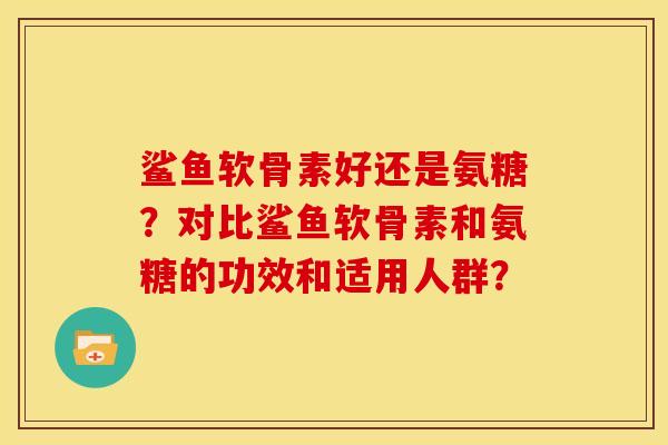 鲨鱼软骨素好还是氨糖？对比鲨鱼软骨素和氨糖的功效和适用人群？