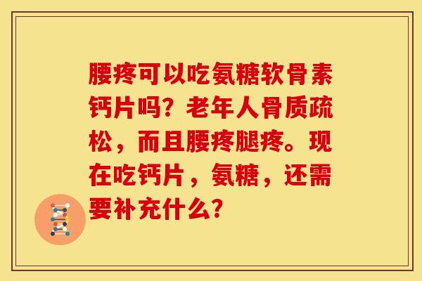 腰疼可以吃氨糖软骨素钙片吗？老年人，而且腰疼腿疼。现在吃钙片，氨糖，还需要补充什么？