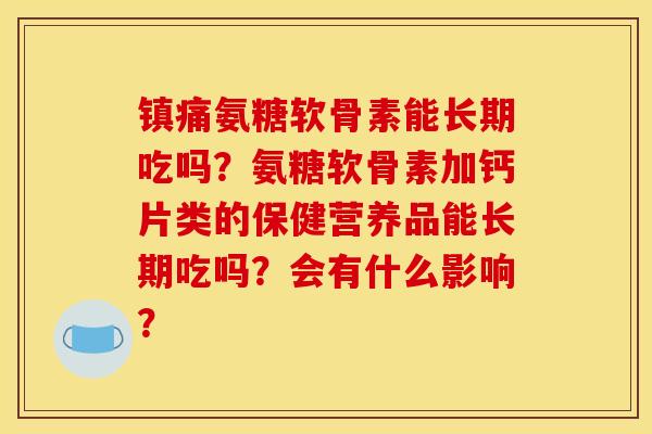氨糖软骨素能长期吃吗？氨糖软骨素加钙片类的保健营养品能长期吃吗？会有什么影响？