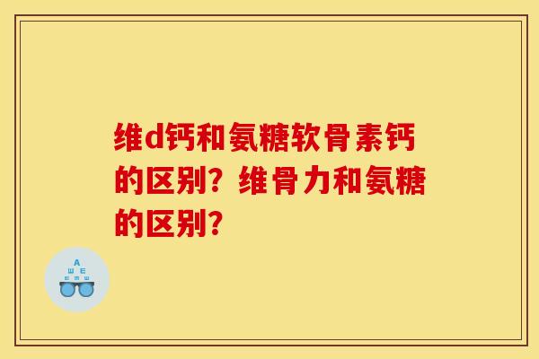 维d钙和氨糖软骨素钙的区别?维骨力和氨糖的区别? 维d钙和氨糖软骨素钙的区别?维骨力和氨糖的区别?