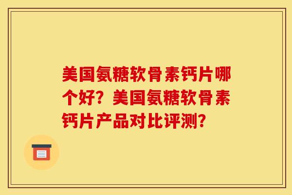 美国氨糖软骨素钙片哪个好?美国氨糖软骨素钙片产品对比评测? 美国氨糖软骨素钙片哪个好?美国氨糖软骨素钙片产品对比评测?